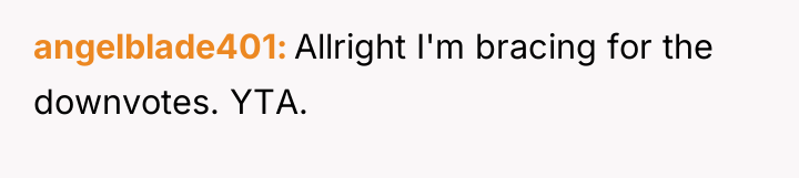 angelblade401 Allright I'm bracing for the downvotes. YTA.