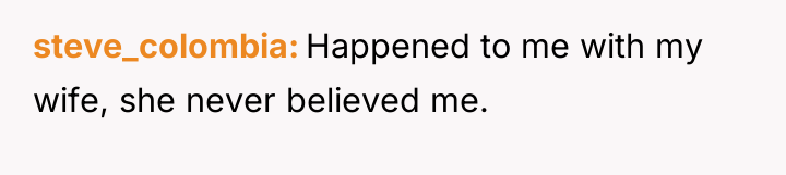 steve_colombia Happened to me with my wife, she never believed...