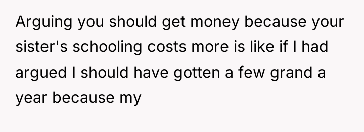 Arguing you should get money because your sister's schooling costs...