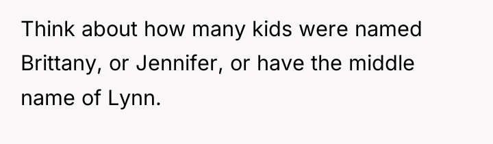 Think about how many kids were named Brittany, or Jennifer,...