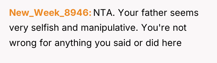 New_Week_8946 NTA. Your father seems very selfish and manipulative. You're...