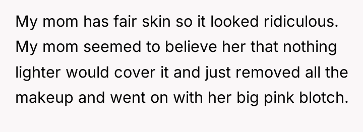 My mom has fair skin so it looked ridiculous. My...