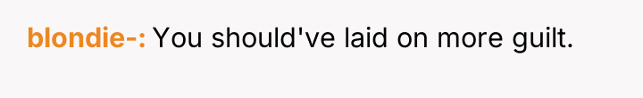 blondie- You should've laid on more guilt.