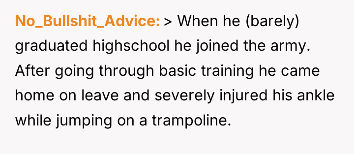 No_Bullshit_Advice > When he (barely) graduated highschool he joined the...