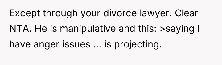Except through your divorce lawyer. Clear NTA. He is manipulative...