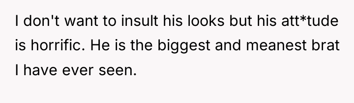 I don't want to insult his looks but his att*tude...