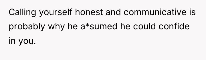 Calling yourself honest and communicative is probably why he a*sumed...