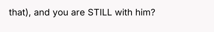 that), and you are STILL with him?