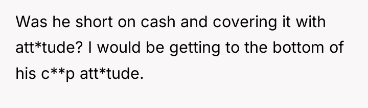 Was he short on cash and covering it with att*tude?...