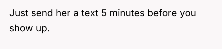 Just send her a text 5 minutes before you show...