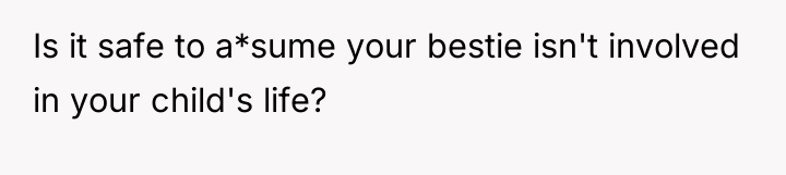 Is it safe to a*sume your bestie isn't involved in...