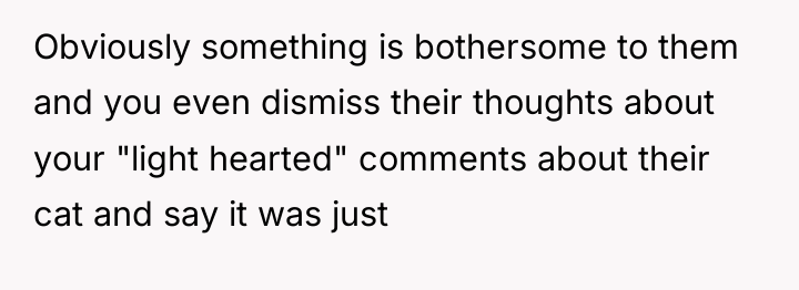 Obviously something is bothersome to them and you even dismiss...
