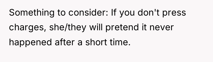 Something to consider: If you don't press charges, she/they will...