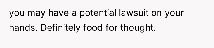 you may have a potential lawsuit on your hands. Definitely...