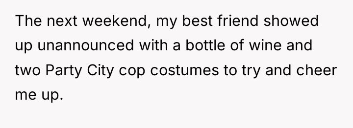 The next weekend, my best friend showed up unannounced with...