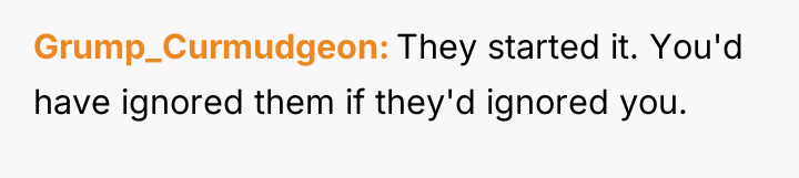 Grump_Curmudgeon They started it. You'd have ignored them if they'd...