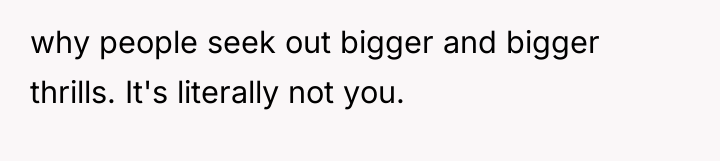 why people seek out bigger and bigger thrills. It's literally...