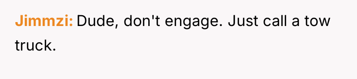 Jimmzi Dude, don't engage. Just call a tow truck.