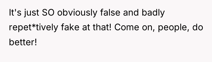 It's just SO obviously false and badly repet*tively fake at...