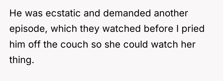 He was ecstatic and demanded another episode, which they watched...