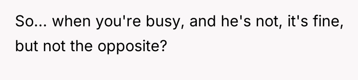 So... when you're busy, and he's not, it's fine, but...