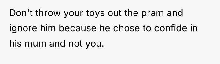 Don't throw your toys out the pram and ignore him...