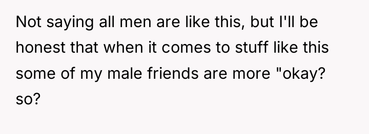 Not saying all men are like this, but I'll be...