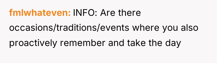 fmlwhateven INFO: Are there occasions/traditions/events where you also proactively remember...