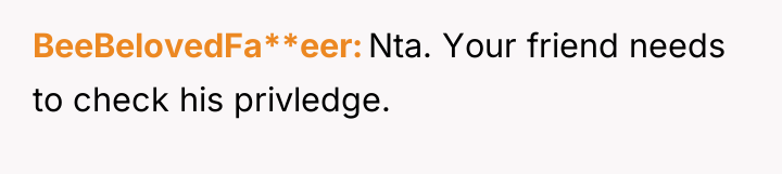 BeeBelovedFa**eer Nta. Your friend needs to check his privledge.