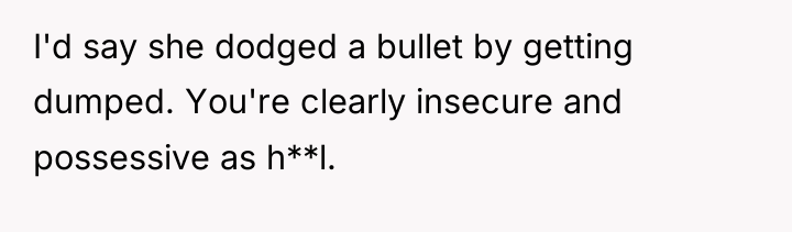 I'd say she dodged a bullet by getting dumped. You're...