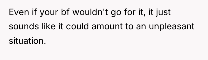 Even if your bf wouldn't go for it, it just...