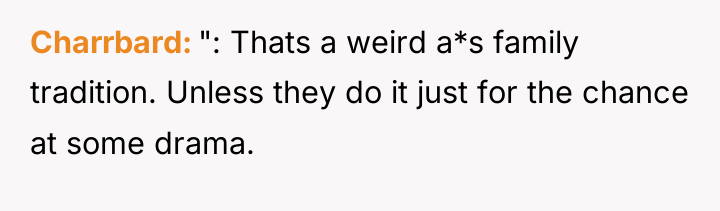 Charrbard ": Thats a weird a*s family tradition. Unless they...