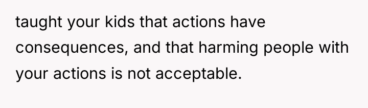 taught your kids that actions have consequences, and that harming...