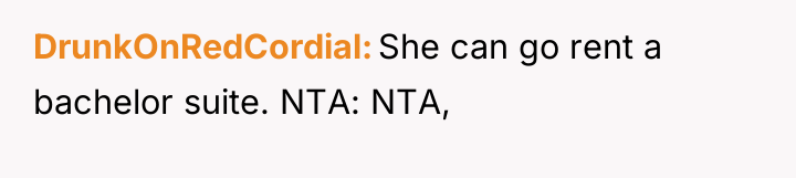 DrunkOnRedCordial She can go rent a bachelor suite. NTA: NTA,