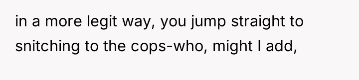 in a more legit way, you jump straight to snitching...