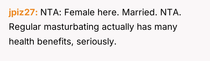 jpiz27 NTA: Female here. Married. NTA. Regular masturbating actually has...