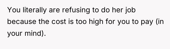 You literally are refusing to do her job because the...