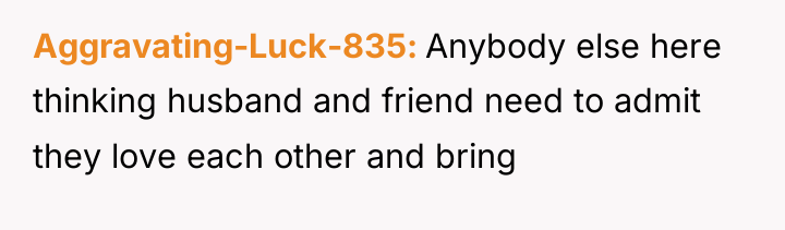 Aggravating-Luck-835 Anybody else here thinking husband and friend need to...