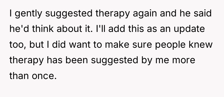 I gently suggested therapy again and he said he'd think...