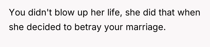 You didn't blow up her life, she did that when...
