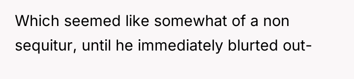 Which seemed like somewhat of a non sequitur, until he...