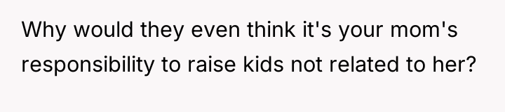 Why would they even think it's your mom's responsibility to...