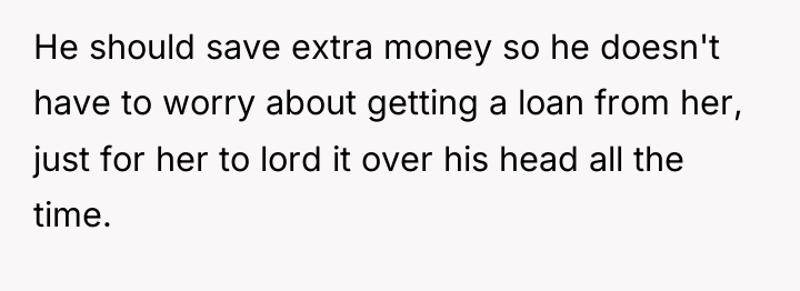 He should save extra money so he doesn't have to...