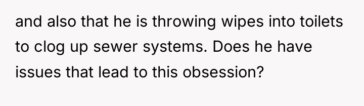 and also that he is throwing wipes into toilets to...