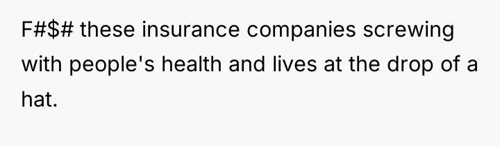 F#$# these insurance companies screwing with people's health and lives...