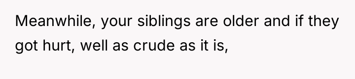 Meanwhile, your siblings are older and if they got hurt,...