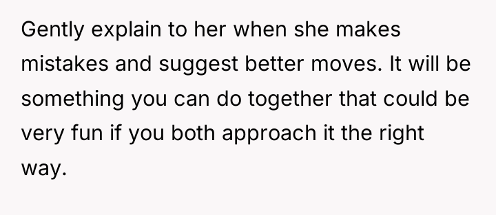 Gently explain to her when she makes mistakes and suggest...