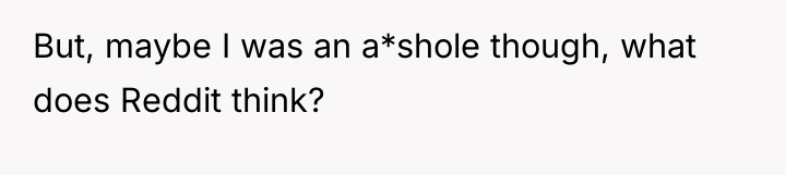 But, maybe I was an a*shole though, what does Reddit...