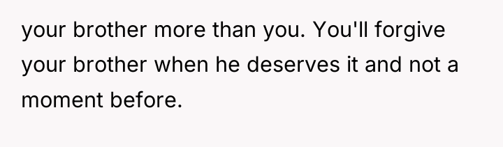 your brother more than you. You'll forgive your brother when...