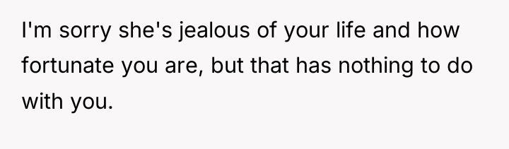 I'm sorry she's jealous of your life and how fortunate...